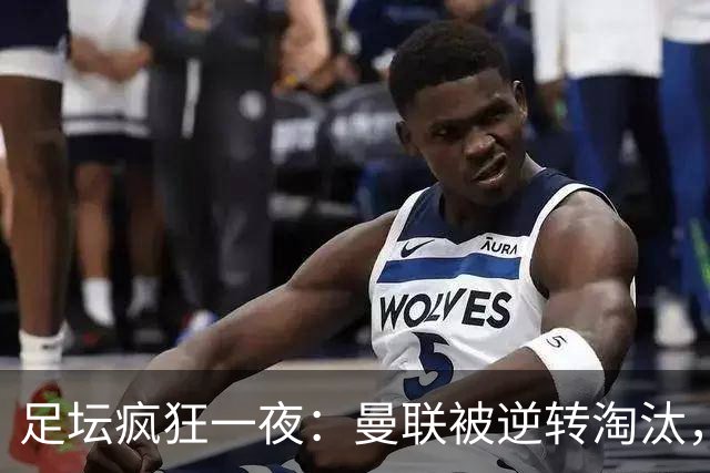 足坛疯狂一夜：曼联被逆转淘汰，米兰爆冷落败，巴萨制造惨案，塞尔塔爆大冷